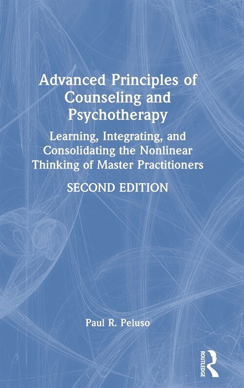 Advanced Principles of Counseling and Psychotherapy : Learning, Integrating, and Consolidating the Nonlinear Thinking of Master Practitioners (Hardcover, 2 ed)