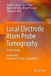 Local Electrode Atom Probe Tomography: A Users Guide (Hardcover, 2013)