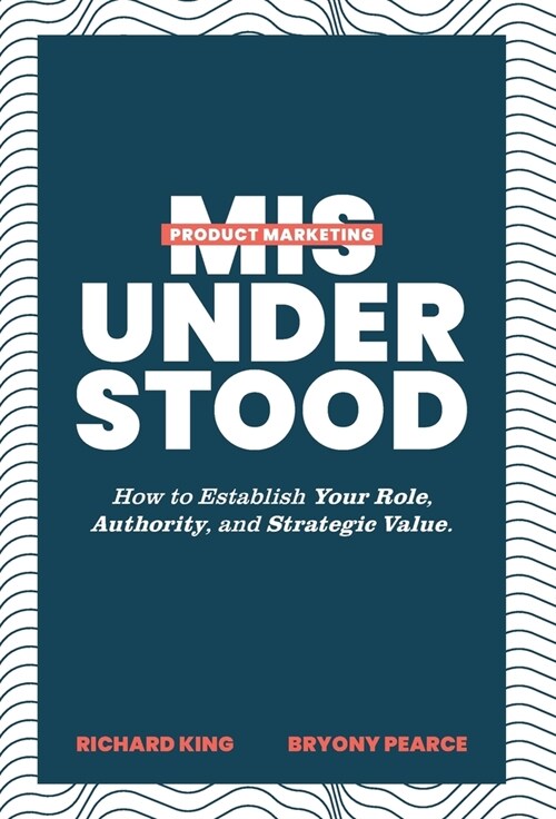 Product Marketing Misunderstood: How to Establish Your Role, Authority, and Strategic Value (Hardcover)