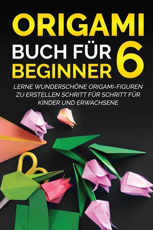 Origami Buch f? Beginner 6: Lerne wundersch?e Origami-Figuren zu erstellen Schritt f? Schritt f? Kinder und Erwachsene (Paperback)