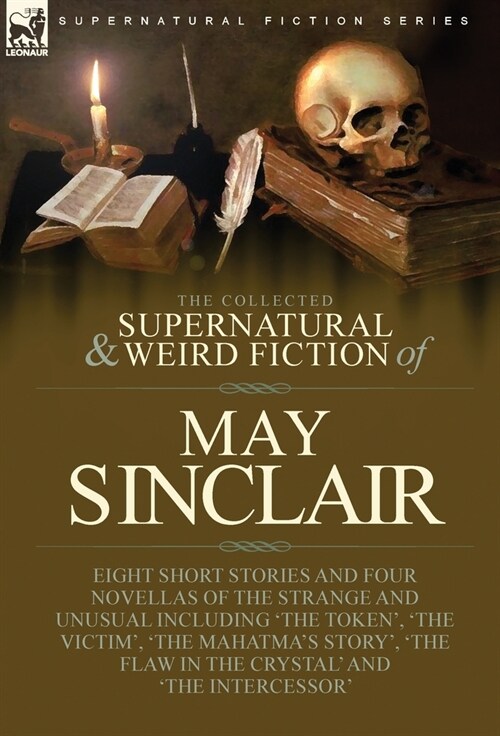 The Collected Supernatural and Weird Fiction of May Sinclair: Eight Short Stories and Four Novellas of the Strange and Unusual Including The Token, (Hardcover)