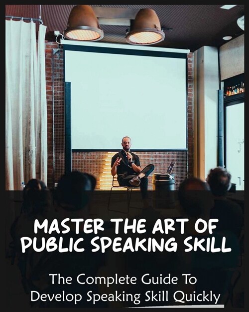 Master The Art of Public Speaking Skill: The Complete Guide To Develop Speaking Skill Quickly (Paperback)