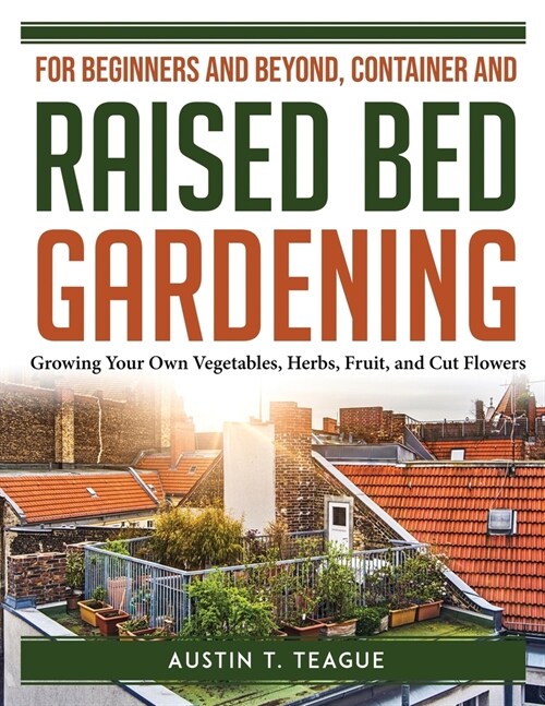 For Beginners and Beyond, Container and Raised Bed Gardening: Growing Your Own Vegetables, Herbs, Fruit, and Cut Flowers (Paperback)