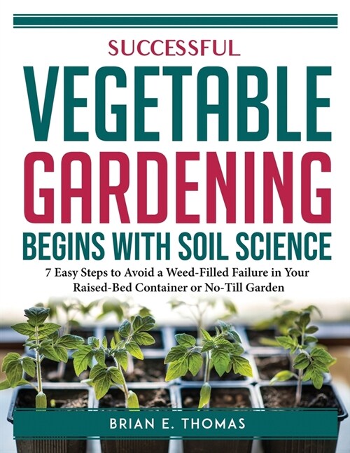 Successful Vegetable Gardening Begins with Soil Science: 7 Easy Steps to Avoid a Weed-Filled Failure in Your Raised-Bed Container or No-Till Garden (Paperback)