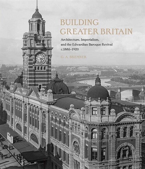 Building Greater Britain : Architecture, Imperialism, and the Edwardian Baroque Revival, 1885 - 1920 (Hardcover)