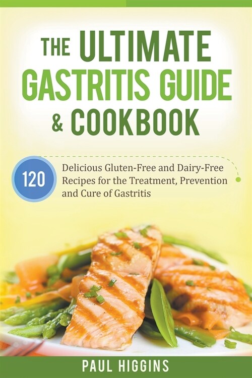 The Ultimate Gastritis Guide & Cookbook: 120 Delicious Gluten-Free and Dairy-Free Recipes for the Treatment, Prevention and Cure of Gastritis (Paperback)