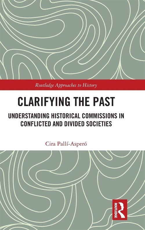 Clarifying the Past : Understanding Historical Commissions in Conflicted and Divided Societies (Hardcover)