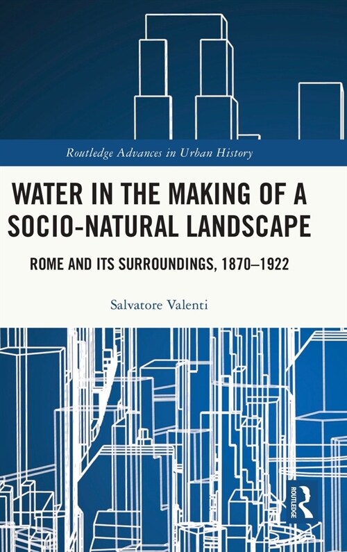 Water in the Making of a Socio-Natural Landscape : Rome and Its Surroundings, 1870–1922 (Hardcover)