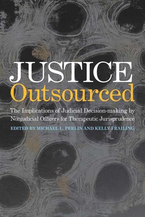 Justice Outsourced: The Therapeutic Jurisprudence Implications of Judicial Decision-Making by Nonjudicial Officers (Hardcover)