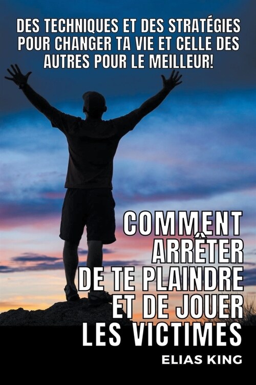 Comment Arr?er de te Plaindre et de Jouer les Victimes: Des Techniques et des Strat?ies pour Changer ta Vie et celle des Autres pour le Meilleur! (Paperback)