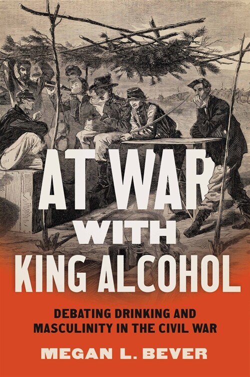 At War with King Alcohol: Debating Drinking and Masculinity in the Civil War (Hardcover)