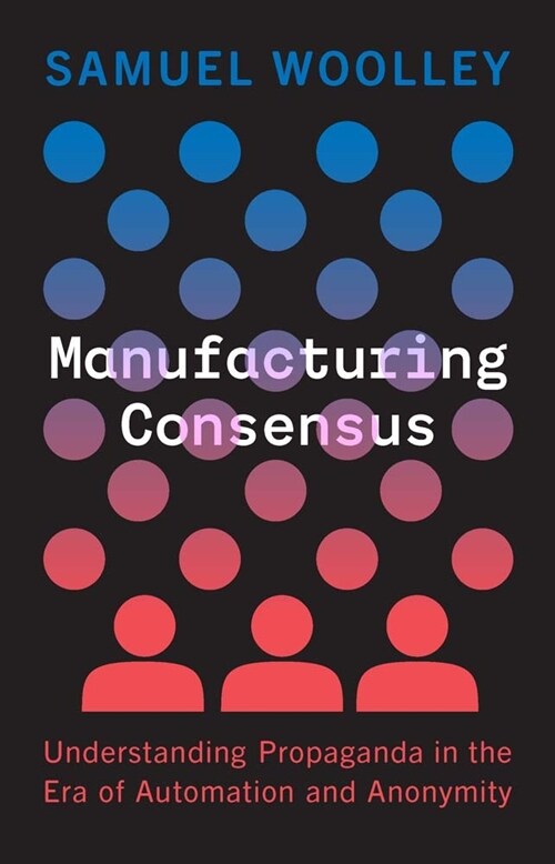 Manufacturing Consensus: Understanding Propaganda in the Era of Automation and Anonymity (Hardcover)