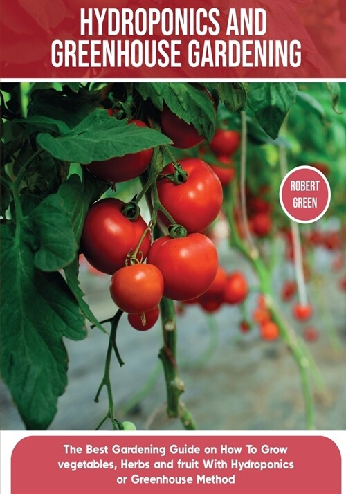 Hydroponics and Greenhouse Gardening: The Definitive Beginners Guide to Learn How to Build Easy Systems for Growing Organic Vegetables, Fruits and He (Paperback)