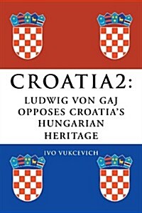 Croatia 2: Ludwig Von Gaj Opposes Croatias Hungarian Heritage (Paperback)