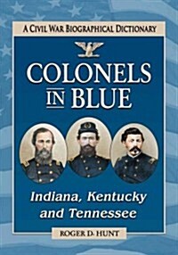 Colonels in Blue--Indiana, Kentucky and Tennessee: A Civil War Biographical Dictionary (Paperback)