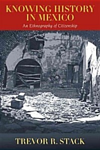 Knowing History in Mexico: An Ethnography of Citizenship (Paperback)