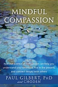Mindful Compassion: How the Science of Compassion Can Help You Understand Your Emotions, Live in the Present, and Connect Deeply with Othe (Paperback)
