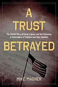 A Trust Betrayed: The Untold Story of Camp LeJeune and the Poisoning of Generations of Marines and Their Families (Hardcover)