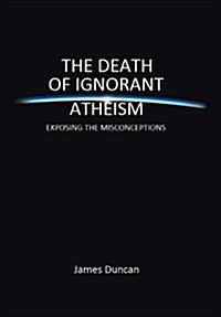 The Death of Ignorant Atheism: Exposing Modern Atheism for What It Really Is (Hardcover)