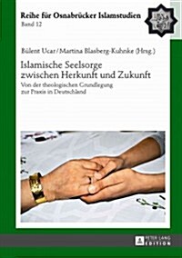 Islamische Seelsorge Zwischen Herkunft Und Zukunft: Von Der Theologischen Grundlegung Zur Praxis in Deutschland (Hardcover)