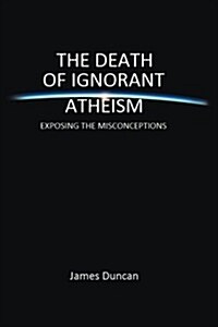 The Death of Ignorant Atheism: Exposing Modern Atheism for What It Really Is (Paperback)