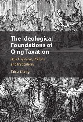 The Ideological Foundations of Qing Taxation : Belief Systems, Politics, and Institutions (Hardcover, New ed)