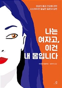 나는 여자고, 이건 내 몸입니다 :여성의 몸과 건강에 관한 사소하지만 절실한 질문과 답변 