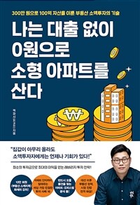 나는 대출 없이 0원으로 소형 아파트를 산다: 300만 원으로 100억 자산을 이룬 부동산 소액투자의 기술