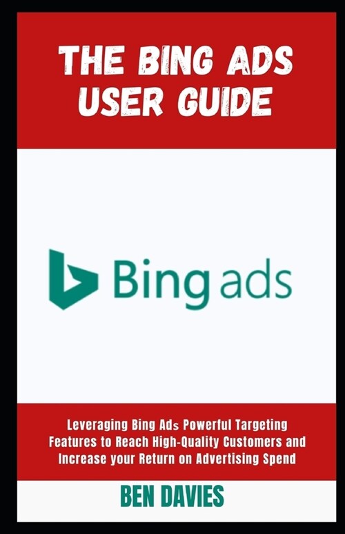 The Bing Ads User Guide: Leveraging Bing Adѕ Powerful Targeting Features to Reach High-Quality Customers and Increase your Return on Adve (Paperback)