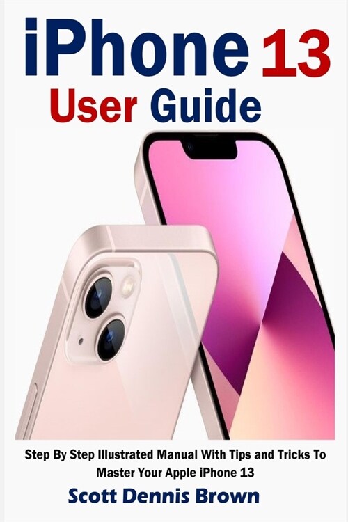 iPhone 13 User Guide: Step By Step Illustrated Manual With Tips and Tricks To Master Your Apple iPhone 13 (Paperback)