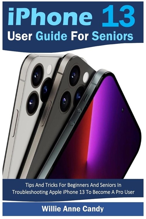 iPhone 13 User Guide for Seniors: Tips And Tricks For Beginners And Seniors In Troubleshooting Apple iPhone 13 To Become A Pro User (Paperback)