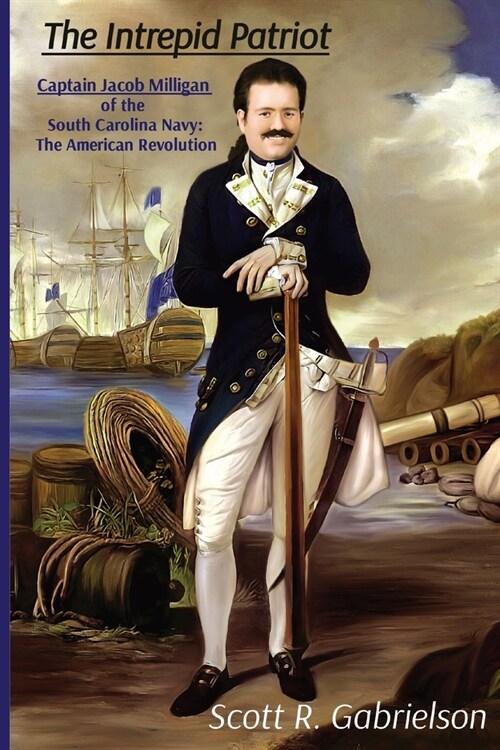 The Intrepid Patriot - Captain Jacob Milligan of the South Carolina Navy: The American Revolution (Paperback)