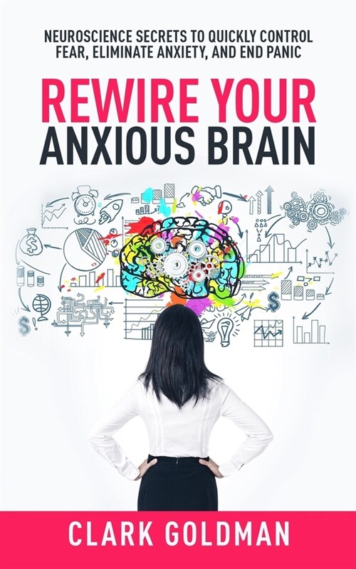 Rewire Your Anxious Brain: Neuroscience Secrets to Quickly Control Fear, Eliminate Anxiety, and End Panic (Paperback)