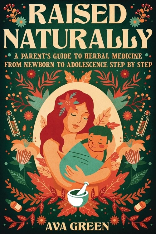 Raised Naturally: A Parents Guide to Herbal Medicine From Newborn to Adolescence Step by Step (Paperback)