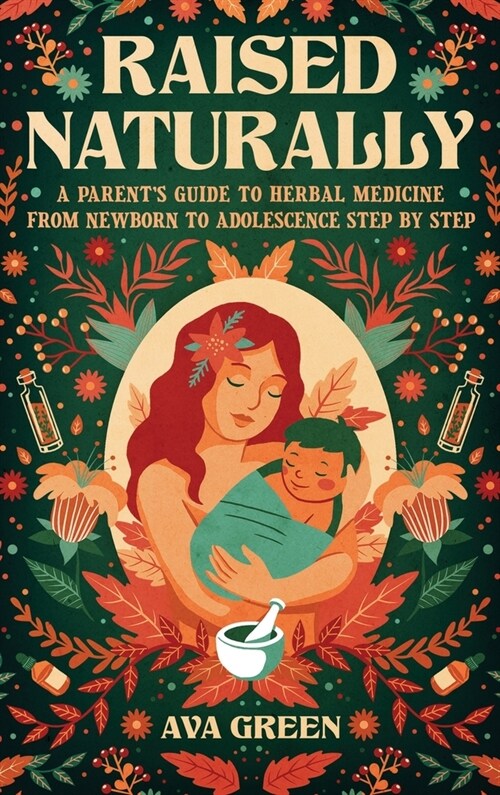 Raised Naturally: A Parents Guide to Herbal Medicine From Newborn to Adolescence Step by Step (Hardcover)