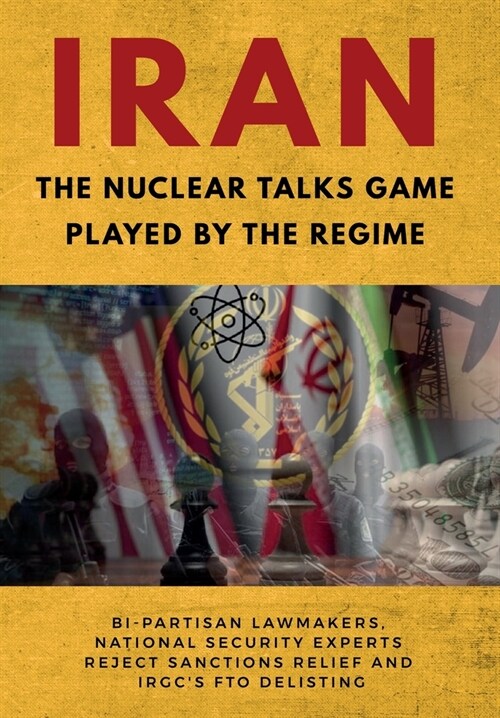 IRAN-The Nuclear Talks Game Played by the Regime: Bi-partisan lawmakers, national security experts reject sanctions relief and IRGCs FTO delisting (Paperback)