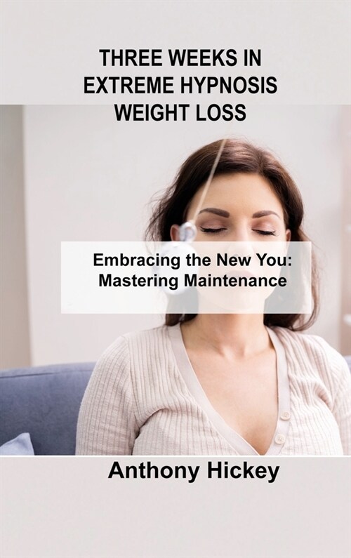 Three Weeks in Extreme Hypnosis Weight Loss: Embracing the New You: Mastering Maintenance (Hardcover)