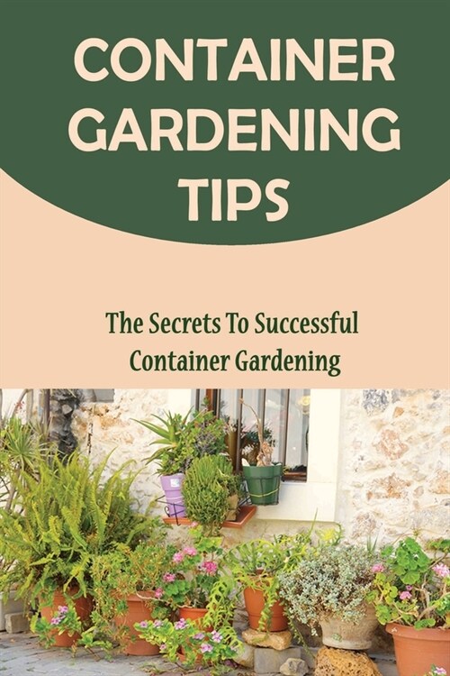 Container Gardening Tips: The Secrets To Successful Container Gardening (Paperback)