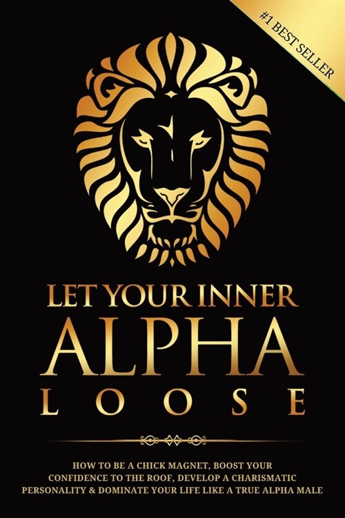 Let Your Inner Alpha Loose: How to Be a Chick Magnet, Boost Your Confidence to the Roof, Develop a Charismatic Personality and Dominate Your Life (Paperback)