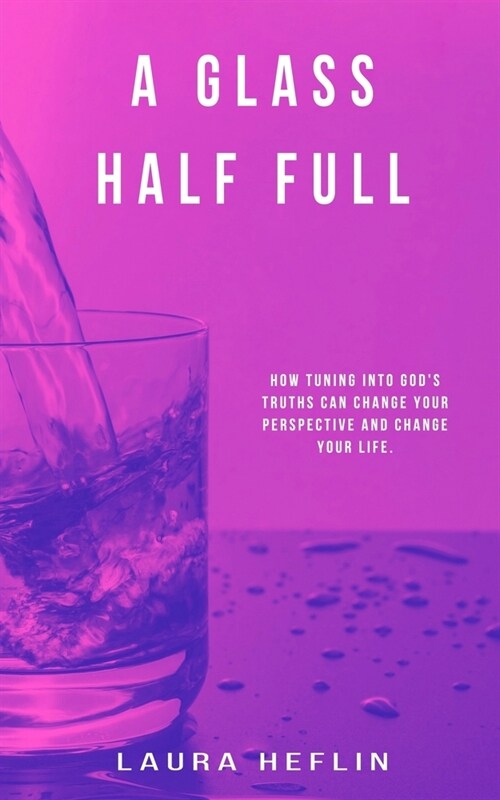 A Glass Half Full: How Tuning Into Gods Truths Can Change Your Perspective And Change Your Life (Paperback)