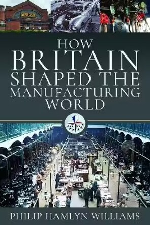 How Britain Shaped the Manufacturing World : 1851 - 1951 (Hardcover)