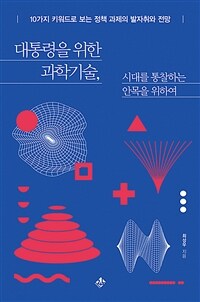 대통령을 위한 과학기술, 시대를 통찰하는 안목을 위하여 :10가지 키워드로 보는 정책 과제의 발자취와 전망 