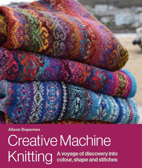 Creative Machine Knitting : A Voyage of Discovery into Colour, Shape and Stitches (Hardcover)