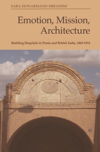 Emotion, Mission, Architecture : Building Hospitals in Persia and British India, 1865-1914 (Hardcover)