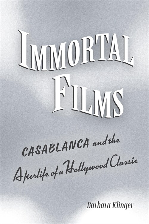 Immortal Films: Casablanca and the Afterlife of a Hollywood Classic (Hardcover)