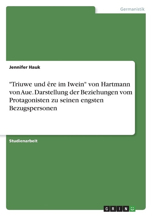 Triuwe und ?e im Iwein von Hartmann von Aue. Darstellung der Beziehungen vom Protagonisten zu seinen engsten Bezugspersonen (Paperback)