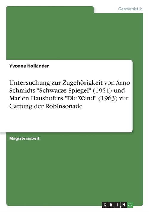 Untersuchung zur Zugeh?igkeit von Arno Schmidts Schwarze Spiegel (1951) und Marlen Haushofers Die Wand (1963) zur Gattung der Robinsonade (Paperback)