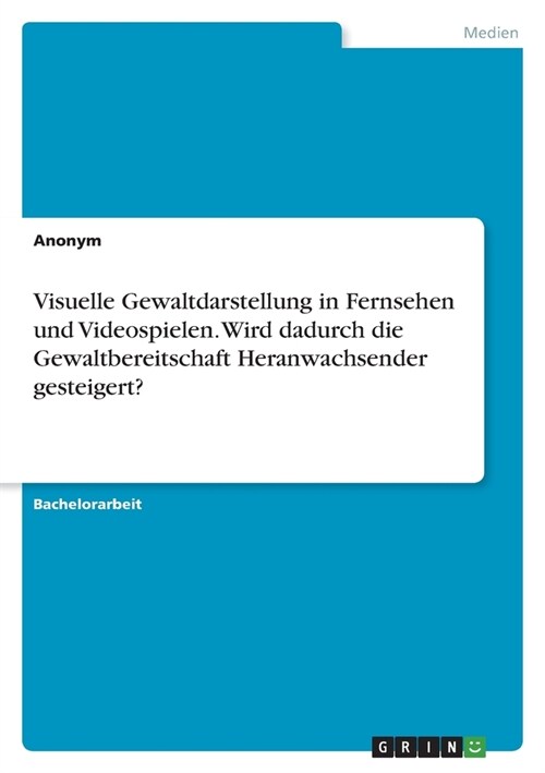 Visuelle Gewaltdarstellung in Fernsehen und Videospielen. Wird dadurch die Gewaltbereitschaft Heranwachsender gesteigert? (Paperback)