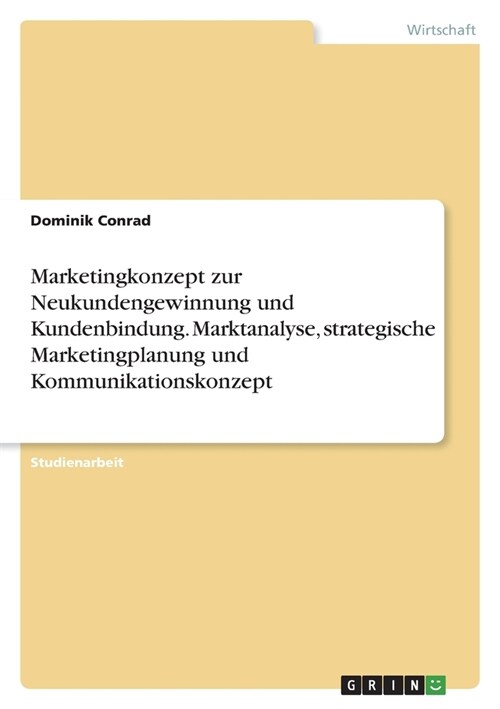 Marketingkonzept zur Neukundengewinnung und Kundenbindung. Marktanalyse, strategische Marketingplanung und Kommunikationskonzept (Paperback)