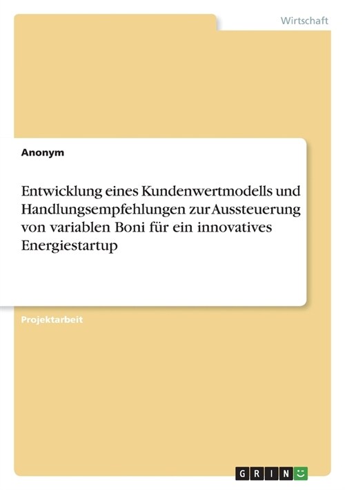 Entwicklung eines Kundenwertmodells und Handlungsempfehlungen zur Aussteuerung von variablen Boni f? ein innovatives Energiestartup (Paperback)